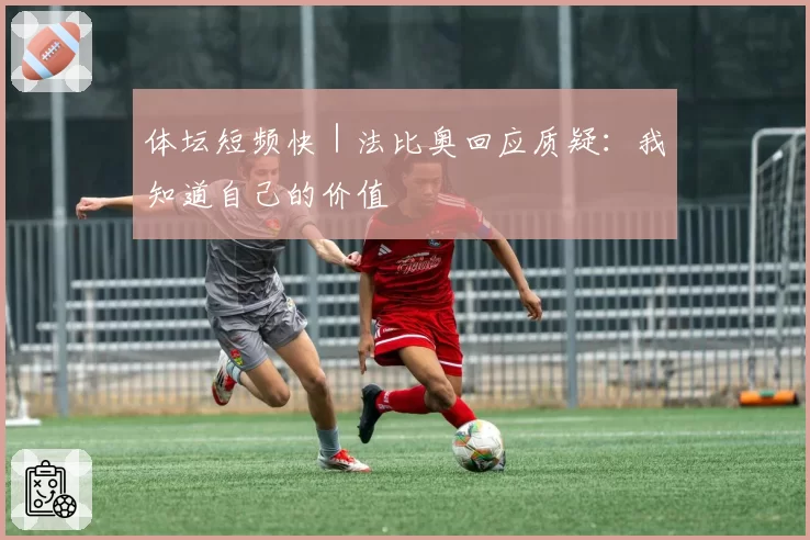 体坛短频快｜法比奥回应质疑：我知道自己的价值