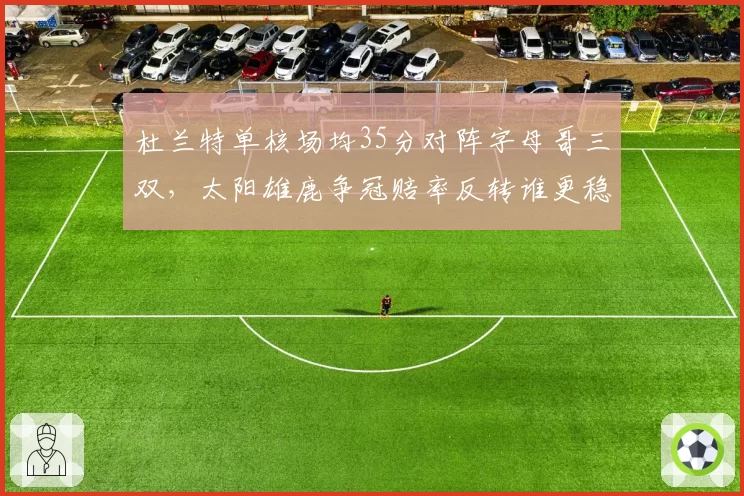 杜兰特单核场均35分对阵字母哥三双，太阳雄鹿争冠赔率反转谁更稳