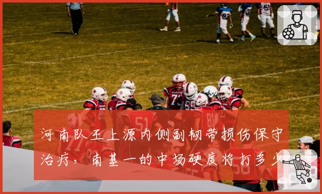 河南队王上源内侧副韧带损伤保守治疗，南基一的中场硬度将打多少折扣？