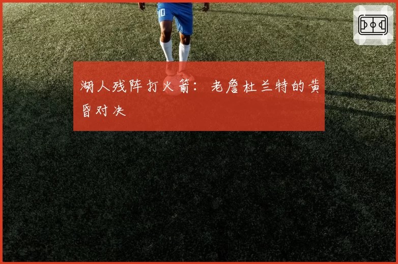 湖人残阵打火箭：老詹杜兰特的黄昏对决