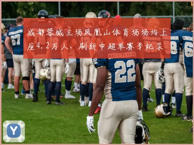 成都蓉城主场凤凰山体育场场均上座4.2万人，刷新中超单赛季纪录