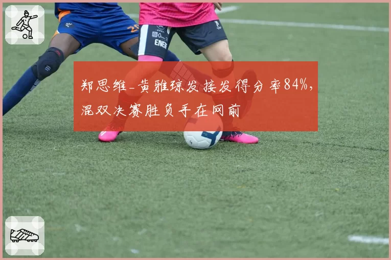 郑思维_黄雅琼发接发得分率84%,混双决赛胜负手在网前
