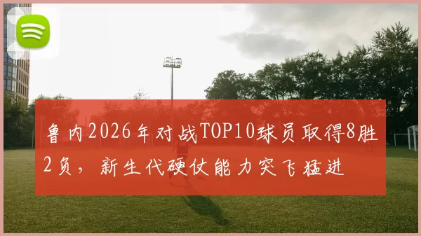 鲁内2026年对战TOP10球员取得8胜2负，新生代硬仗能力突飞猛进