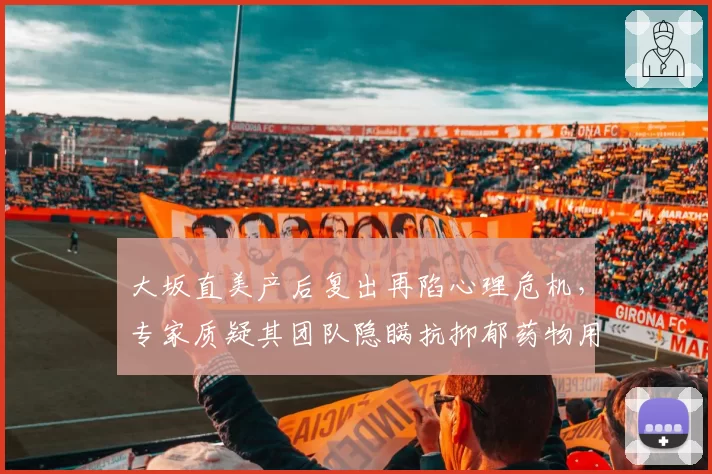 大坂直美产后复出再陷心理危机,专家质疑其团队隐瞒抗抑郁药物用量