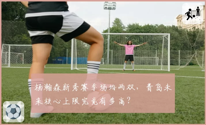 杨瀚森新秀赛季场均两双,青岛未来核心上限究竟有多高?