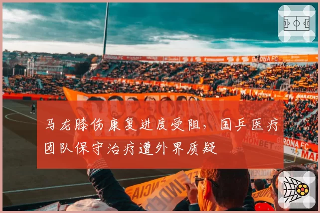 马龙膝伤康复进度受阻，国乒医疗团队保守治疗遭外界质疑
