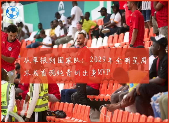 从草根到国家队：2029年全明星周末或首现纯青训出身MVP