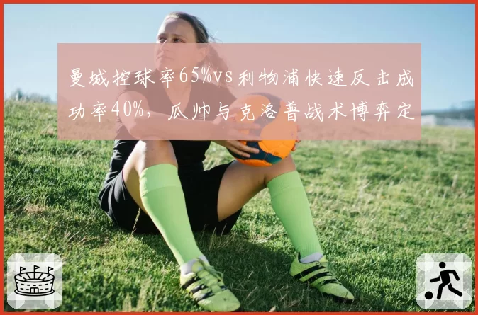 曼城控球率65%vs利物浦快速反击成功率40%，瓜帅与克洛普战术博弈定胜负
