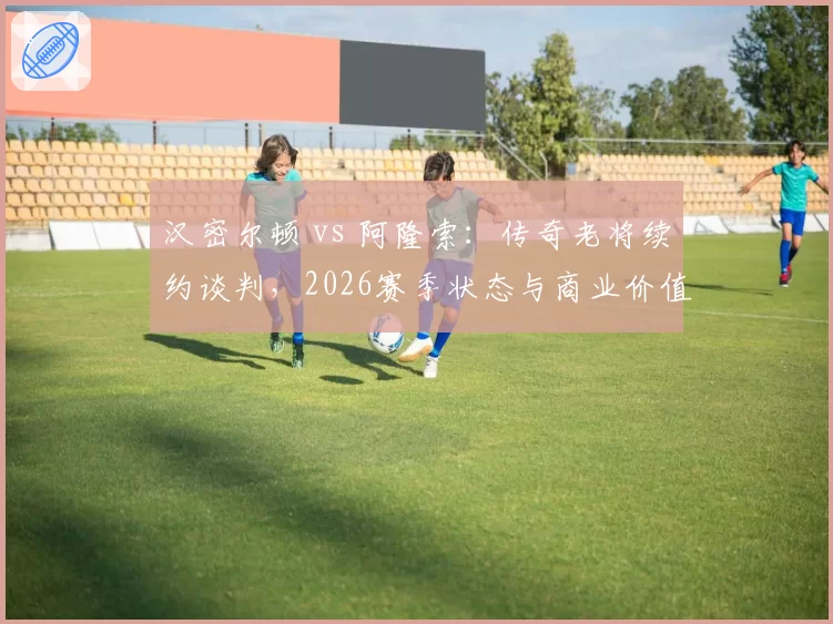 汉密尔顿 vs 阿隆索:传奇老将续约谈判,2026赛季状态与商业价值对比