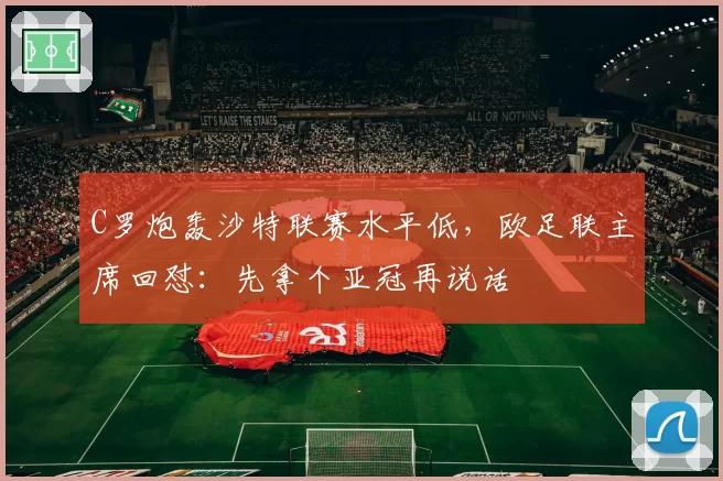 C罗炮轰沙特联赛水平低,欧足联主席回怼:先拿个亚冠再说话