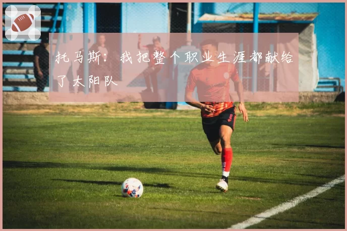 托马斯:我把整个职业生涯都献给了太阳队