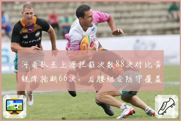 河南队王上源拦截次数88次对比黄锐烽抢断66次，后腰组合防守覆盖存隐患