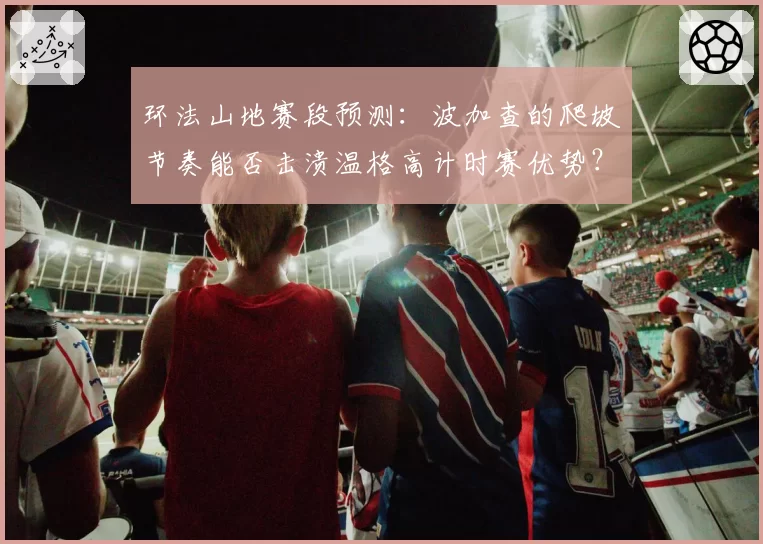 环法山地赛段预测:波加查的爬坡节奏能否击溃温格高计时赛优势?