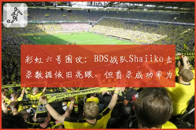 彩虹六号围攻:BDS战队Shaiiko击杀数据依旧亮眼,但首杀成功率为何大幅下滑?