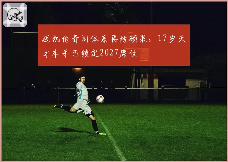 迈凯伦青训体系再结硕果,17岁天才车手已锁定2027席位