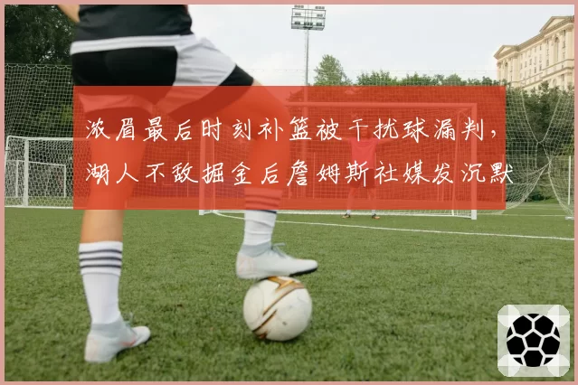 浓眉最后时刻补篮被干扰球漏判,湖人不敌掘金后詹姆斯社媒发沉默表情引揣测?