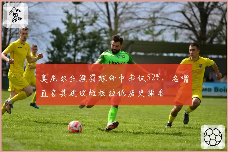 奥尼尔生涯罚球命中率仅52%，名嘴直言其进攻短板拉低历史排名