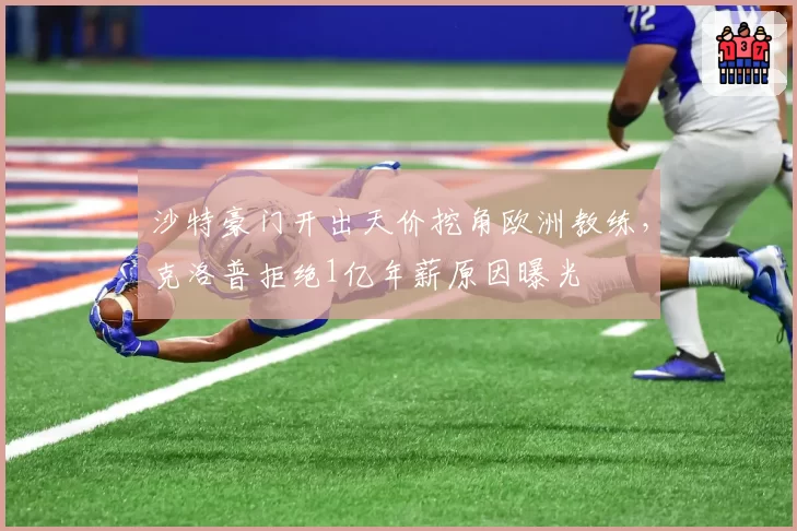 沙特豪门开出天价挖角欧洲教练，克洛普拒绝1亿年薪原因曝光