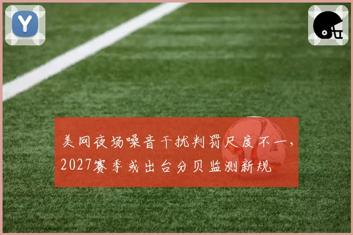 美网夜场噪音干扰判罚尺度不一，2027赛季或出台分贝监测新规