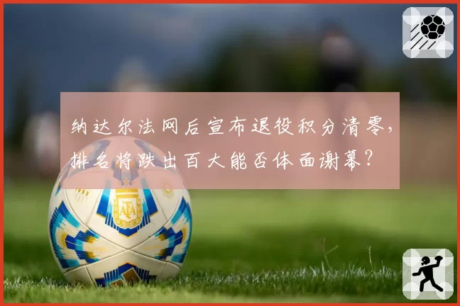 纳达尔法网后宣布退役积分清零，排名将跌出百大能否体面谢幕？