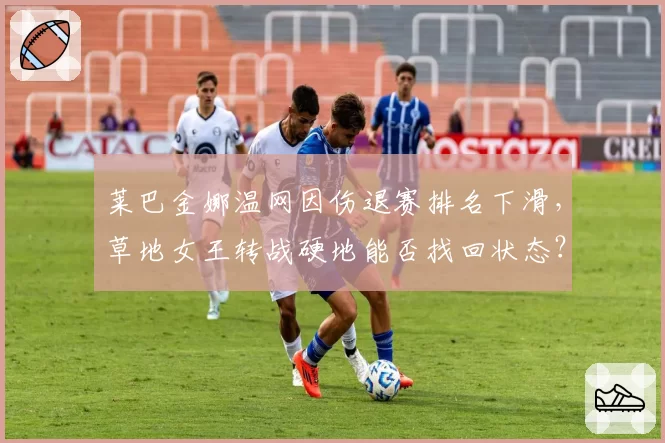 莱巴金娜温网因伤退赛排名下滑，草地女王转战硬地能否找回状态？