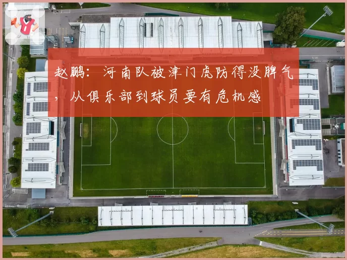 赵鹏:河南队被津门虎防得没脾气,从俱乐部到球员要有危机感
