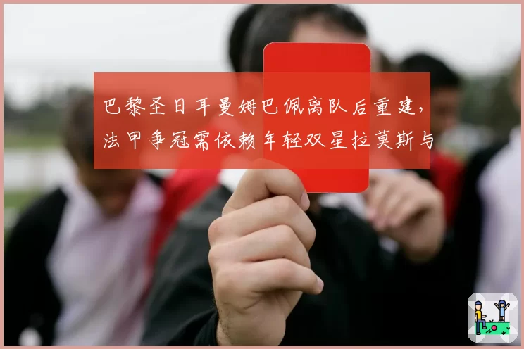 巴黎圣日耳曼姆巴佩离队后重建，法甲争冠需依赖年轻双星拉莫斯与埃梅里