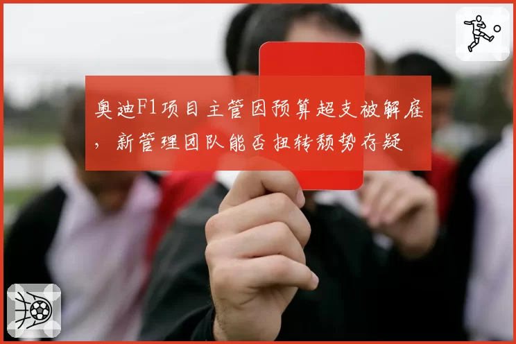 奥迪F1项目主管因预算超支被解雇，新管理团队能否扭转颓势存疑