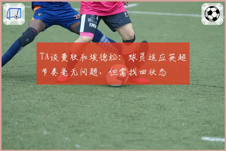 TA谈曼联和埃德松：球员适应英超节奏毫无问题，但需找回状态