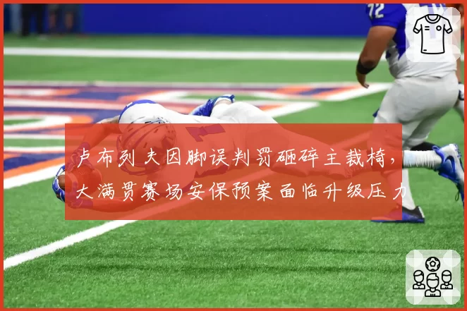 卢布列夫因脚误判罚砸碎主裁椅，大满贯赛场安保预案面临升级压力