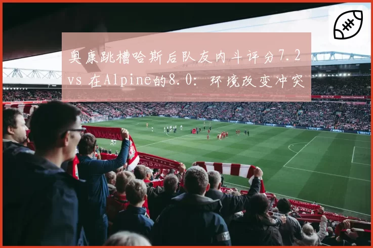 奥康跳槽哈斯后队友内斗评分7.2 vs 在Alpine的8.0：环境改变冲突本质？