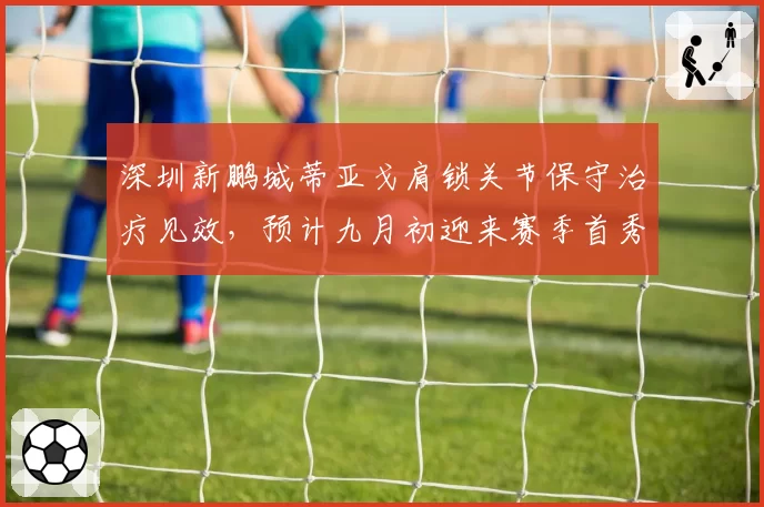 深圳新鹏城蒂亚戈肩锁关节保守治疗见效,预计九月初迎来赛季首秀
