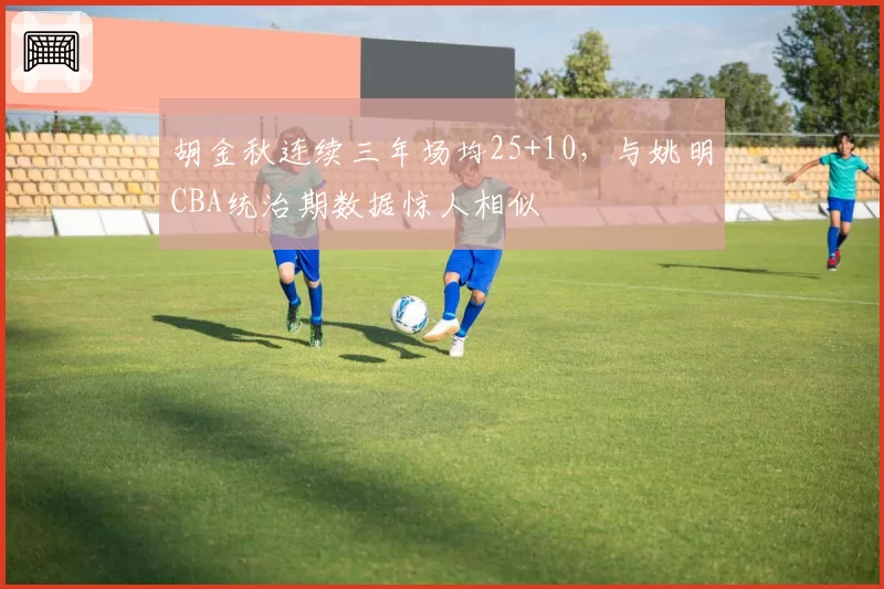 胡金秋连续三年场均25+10,与姚明CBA统治期数据惊人相似