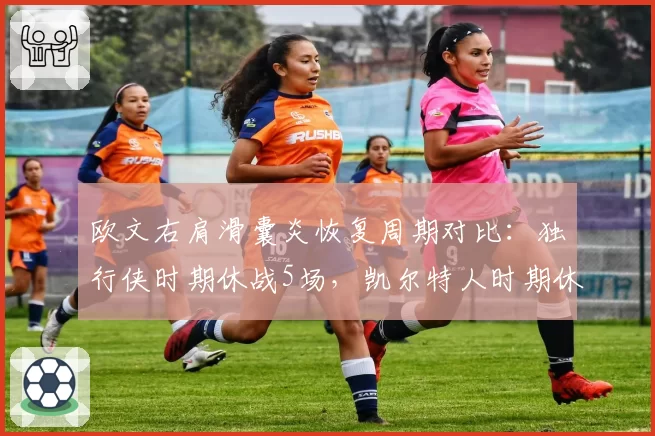 欧文右肩滑囊炎恢复周期对比:独行侠时期休战5场,凯尔特人时期休战9场