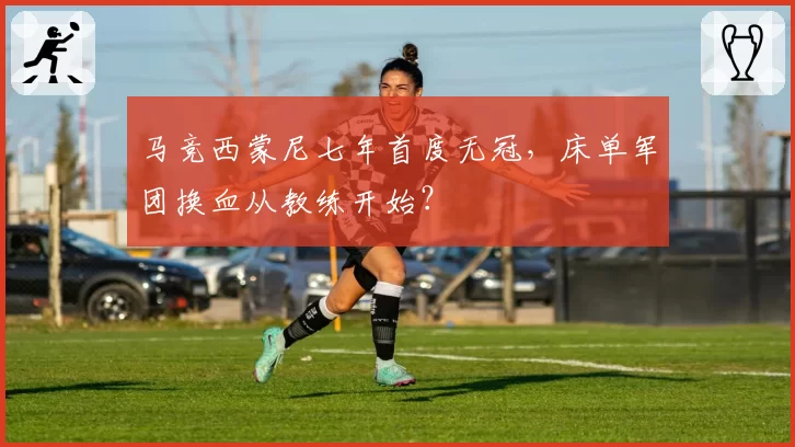 马竞西蒙尼七年首度无冠,床单军团换血从教练开始?