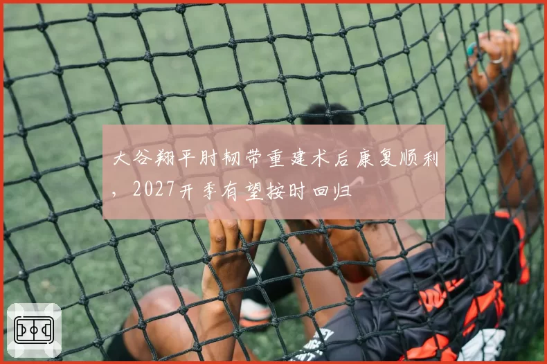 大谷翔平肘韧带重建术后康复顺利，2027开季有望按时回归
