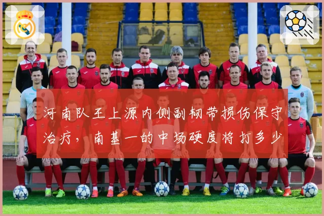 河南队王上源内侧副韧带损伤保守治疗，南基一的中场硬度将打多少折扣？
