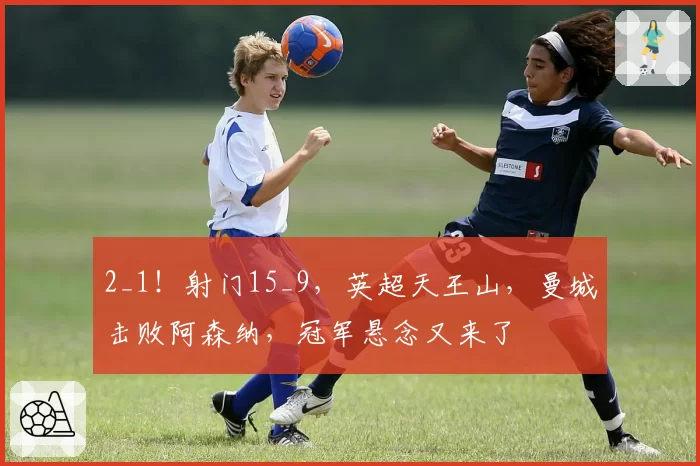 2_1！射门15_9，英超天王山，曼城击败阿森纳，冠军悬念又来了