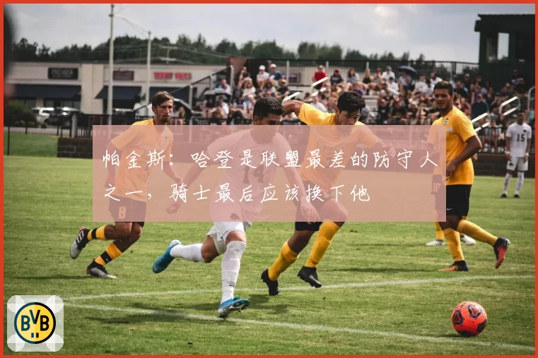帕金斯：哈登是联盟最差的防守人之一，骑士最后应该换下他